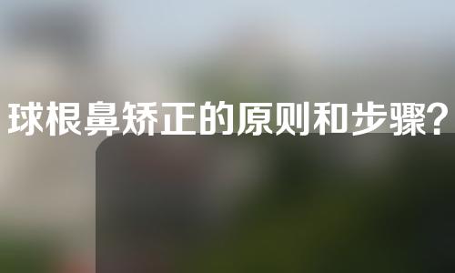 球根鼻矫正的原则和步骤？