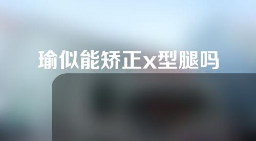 瑜似能矫正x型腿吗