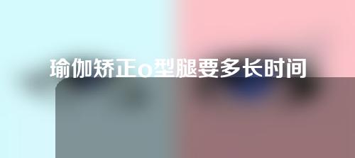 瑜伽矫正o型腿要多长时间