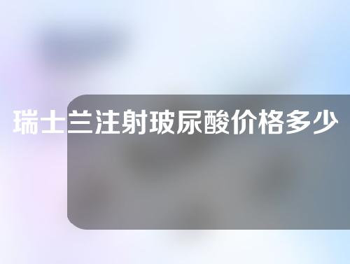 瑞士兰注射玻尿酸价格多少？能持续多久？