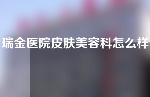 瑞金医院皮肤美容科怎么样？医院美容科以及专家介绍