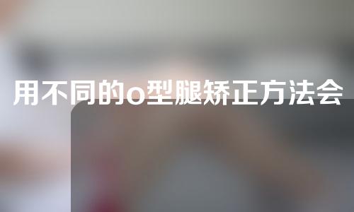 用不同的o型腿矫正方法会干嘛