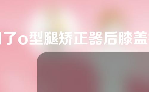 用了o型腿矫正器后膝盖疼