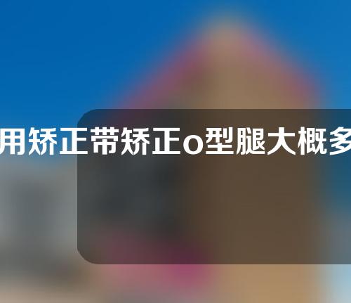 用矫正带矫正o型腿大概多久