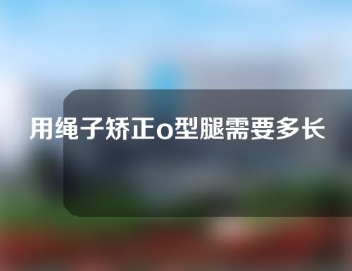 用绳子矫正o型腿需要多长时间