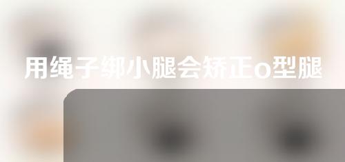 用绳子绑小腿会矫正o型腿吗