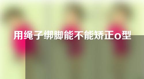 用绳子绑脚能不能矫正o型腿