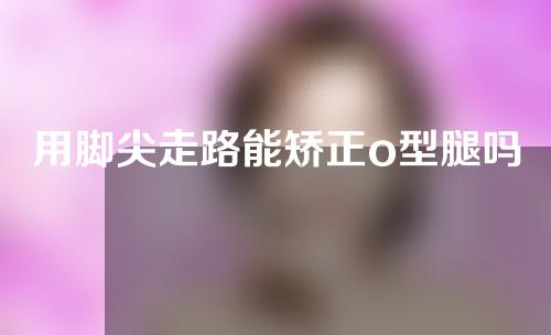 用脚尖走路能矫正o型腿吗