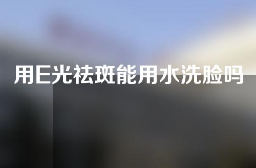 用E光祛斑能用水洗脸吗