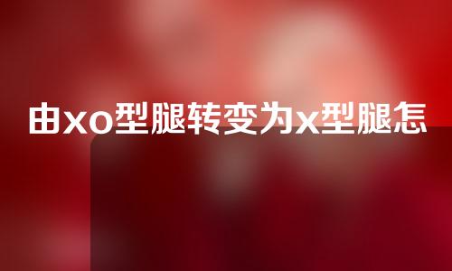 由xo型腿转变为x型腿怎么矫正