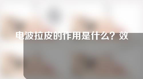 电波拉皮的作用是什么？效果能持续多久？