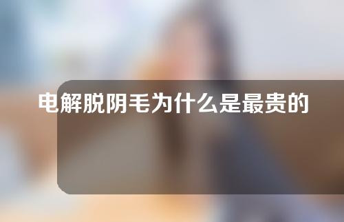 电解脱阴毛为什么是最贵的