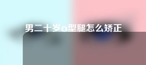 男二十岁o型腿怎么矫正