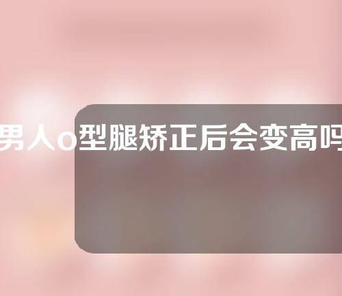 男人o型腿矫正后会变高吗