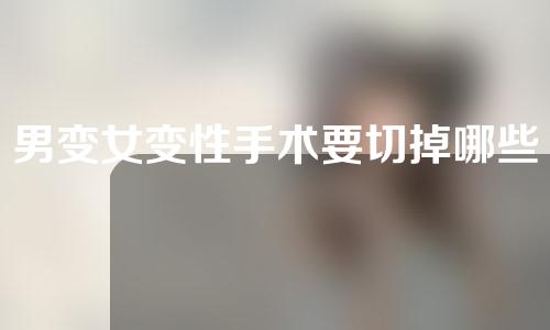 男变女变性手术要切掉哪些部位？男变女变性术的术后处理？