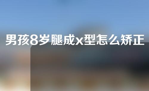 男孩8岁腿成x型怎么矫正