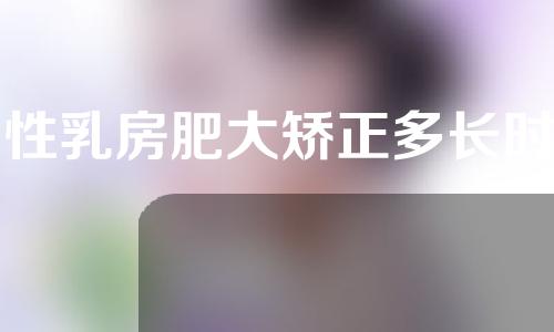 男性乳房肥大矫正多长时间可以恢复（男性乳房肥大治疗方法）