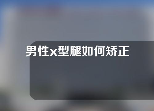 男性x型腿如何矫正