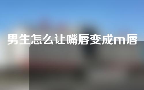 男生怎么让嘴唇变成m唇