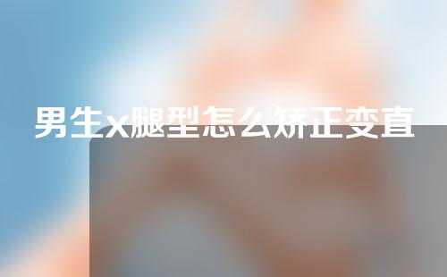 男生x腿型怎么矫正变直
