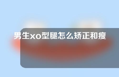 男生xo型腿怎么矫正和瘦腿