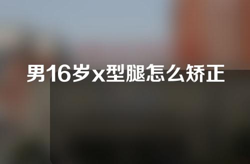 男16岁x型腿怎么矫正