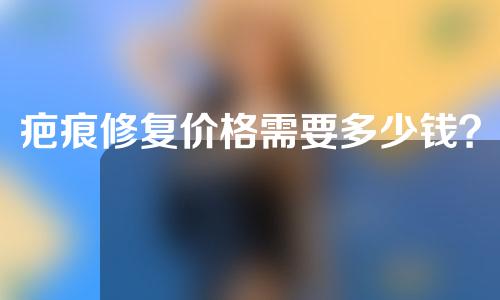 疤痕修复价格需要多少钱？