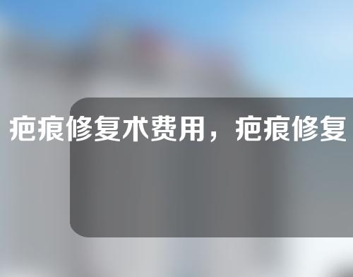 疤痕修复术费用，疤痕修复的费用