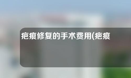 疤痕修复的手术费用(疤痕修复费用要多少)