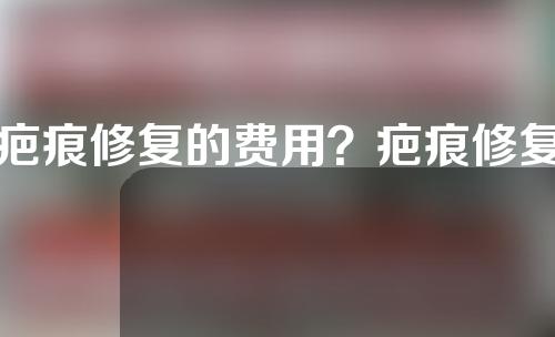疤痕修复的费用？疤痕修复的费用是多少