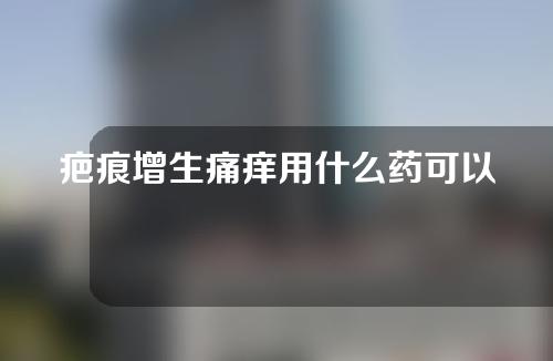 疤痕增生痛痒用什么药可以止痒？疤痕增生需要注意什么？