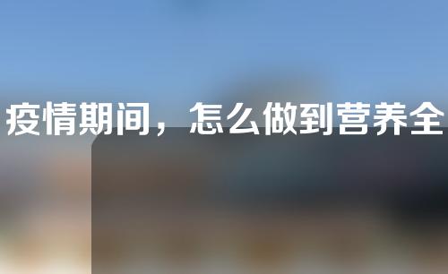 疫情期间，怎么做到营养全面又能美容呢？怎么吃才能美容？