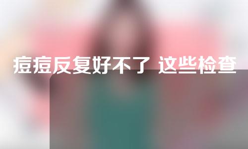 痘痘反复好不了 这些检查你做了吗