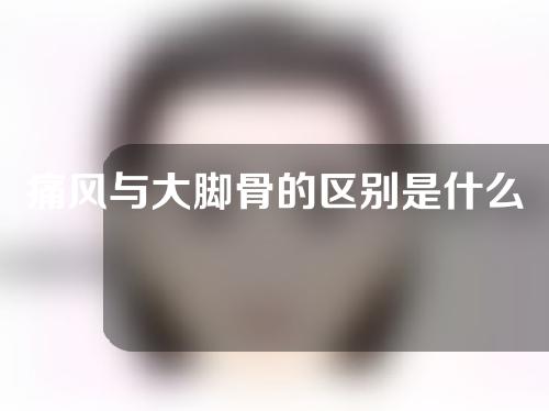 痛风与大脚骨的区别是什么？