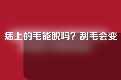 痣上的毛能脱吗？刮毛会变粗？
