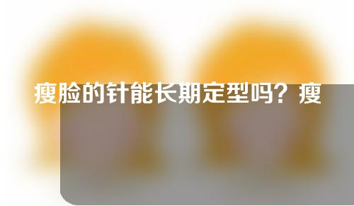 瘦脸的针能长期定型吗？瘦脸的针的注意事项有哪些？