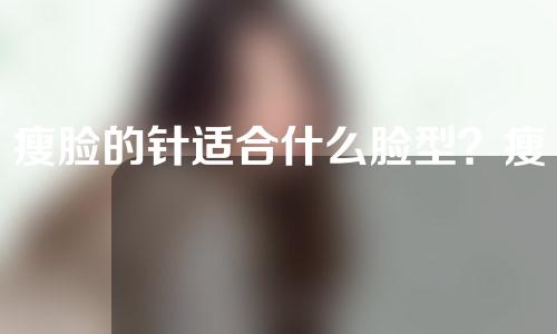 瘦脸的针适合什么脸型？瘦脸的针多久起效果？