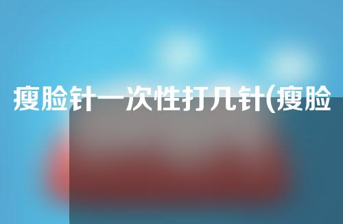 瘦脸针一次性打几针(瘦脸针一次性打几针最好)