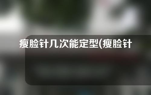 瘦脸针几次能定型(瘦脸针几次能定型吗)