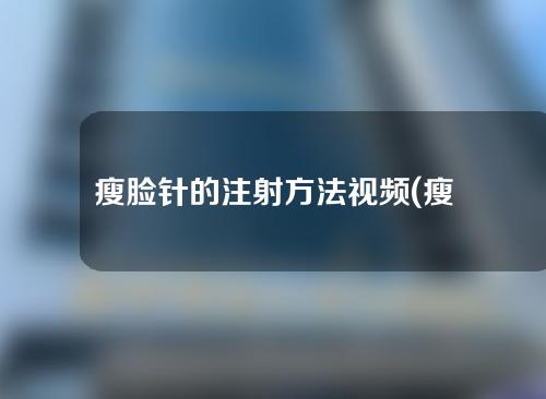 瘦脸针的注射方法视频(瘦脸针的注射方法视频教程)