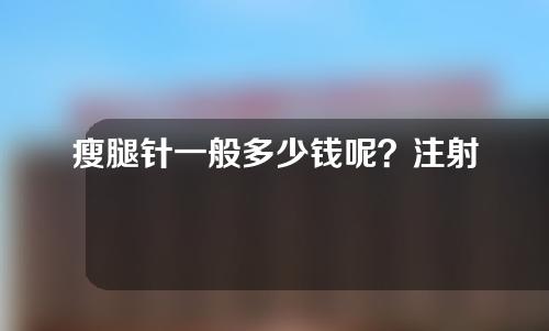 瘦腿针一般多少钱呢？注射瘦腿效果好不好呢？