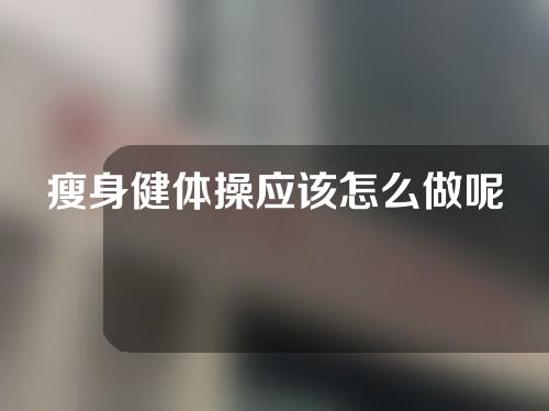 瘦身健体操应该怎么做呢