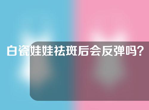 白瓷娃娃祛斑后会反弹吗？