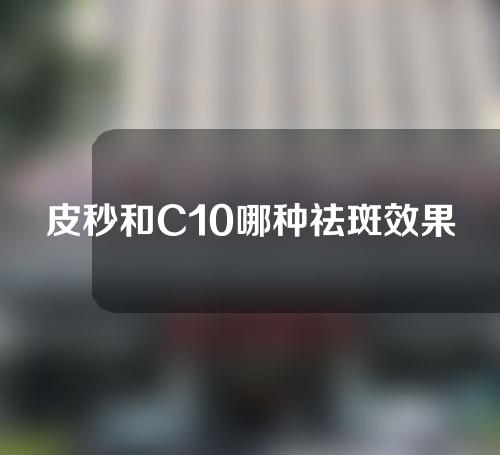 皮秒和C10哪种祛斑效果好