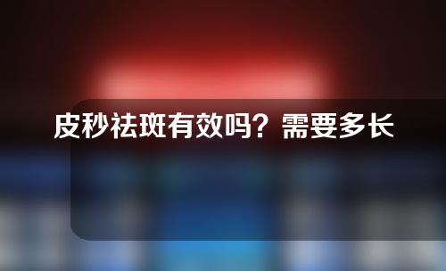 皮秒祛斑有效吗？需要多长时间？