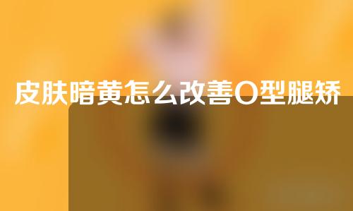 皮肤暗黄怎么改善O型腿矫正器