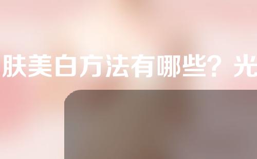 皮肤美白方法有哪些？光子嫩肤效果怎么样？