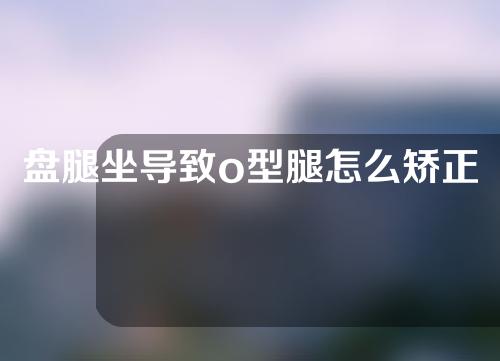 盘腿坐导致o型腿怎么矫正