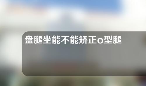 盘腿坐能不能矫正o型腿