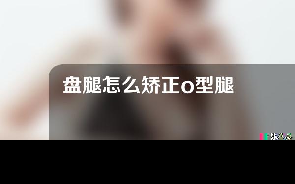盘腿怎么矫正o型腿
